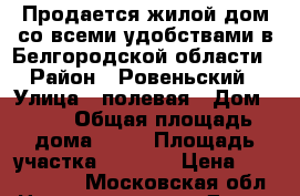 Продается жилой дом со всеми удобствами в Белгородской области › Район ­ Ровеньский › Улица ­ полевая › Дом ­ 25 › Общая площадь дома ­ 87 › Площадь участка ­ 2 700 › Цена ­ 2 893 000 - Московская обл. Недвижимость » Дома, коттеджи, дачи продажа   . Московская обл.